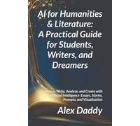 AI for Humanities & Literature: A Practical Guide for Students, Writers, and Dreamers: How to Write, Analyze, and Create with Artificial Intelligence - Essays, Stories, Prompts, and Visualization