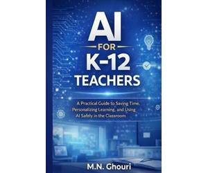 AI for K-12 Teachers: A Practical Guide to Saving Time, Personalizing Learning, and Using Artificial Intelligence Safely in the Classroom