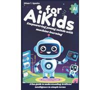 AI for Kids: Empowering young minds with machine learning: A fun guide to understanding Artificial intelligence in simple terms
