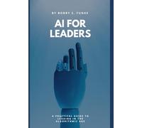 AI FOR LEADERS: A Practical Guide to Leading in the Algorithmic Age