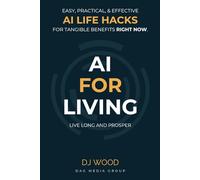 AI FOR LIVING: Easy, Practical, & Effective AI Life Hacks You Can Implement for Tangible Benefits RIGHT NOW