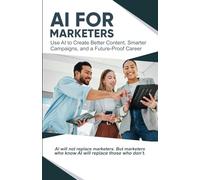 AI for Marketers: Use AI to Create Better Content, Smarter Campaigns, and a Future-Proof Career
