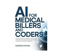 AI for Medical Billers and Coders Practical: AI Tools for Healthcare Revenue Cycle Professionals to Improve Coding Accuracy, Claim Submission, and Denial Management