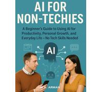 AI for Non-Techies: A Beginner’s Guide to Using AI for Productivity, Personal Growth, and Everyday Life - No Tech Skills Needed