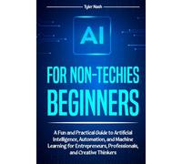 AI for Non-Techies biggners: A Fun and Practical Guide to Artificial Intelligence, Automation, and Machine Learning for Entrepreneurs, Professionals, and Creative Thinkers