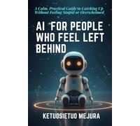AI for People Who Feel Left Behind: A Calm, Practical Guide to Catching Up Without Feeling Stupid or Overwhelmed