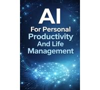 AI For Personal Productivity And Life Management: Harness Artificial Intelligence To Organize Your Time, Achieve Your Goals, And Transform The Way You Work And Live