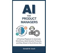 AI for product Managers: A Practical Playbook to Automate Workflows, Build Smarter Products, and Stay Ahead in the AI-Driven Era