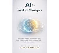 AI for Product Managers: How to Use Artificial Intelligence to Build Better Products, Make Smarter Decisions, and Scale Faster in 2026