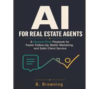 AI FOR REAL ESTATE AGENTS: A Human-First Playbook for Faster Follow-Up, Better Marketing, and Safer Client Service