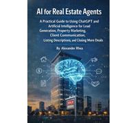 AI for Real Estate Agents: A Practical Guide to Using ChatGPT and Artificial Intelligence for Lead Generation, Property Marketing, Client Communication, Listing Descriptions, and Closing More Deals