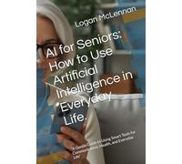 AI for Seniors: How to Use Artificial Intelligence in Everyday Life.: “A Gentle Guide to Using Smart Tools for Communication, Health, and Everyday Life”