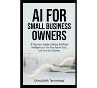 AI FOR SMALL BUSINESS OWNERS: A Practical Guide to Using Artificial Intelligence to Save Time, Reduce Costs, and Grow Your Business