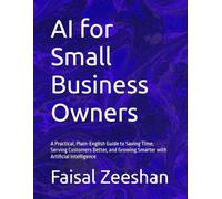 AI for Small Business Owners: A Practical, Plain-English Guide to Saving Time, Serving Customers Better, and Growing Smarter with Artificial Intelligence