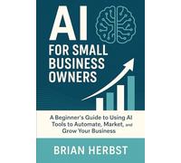 AI for Small Business Owners: A Simple Guide to Using AI Tools to Automate, Market, and Grow Your Business