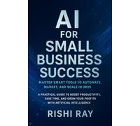 AI for Small Business Success: Master Smart Tools to Automate, Market, and Scale in 2025: A Practical Guide to Boost Productivity, Save Time, and Grow Your Profits with Artificial Intelligence