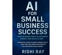 AI for Small Business Success: Master Smart Tools to Automate, Market, and Scale in 2025: A Practical Guide to Boost Productivity, Save Time, and Grow Your Profits with Artificial Intelligence