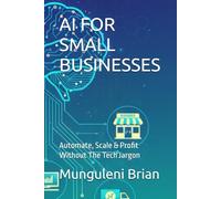 AI FOR SMALL BUSINESSES: Automate, Scale & Profit Without The Tech Jargon