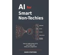 AI for Smart Non-Techies: How to make sense of AI, use it well, and keep your judgement