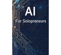 AI For Solopreneurs: A Practical Guide To Using Smart Tools To Save Time, Grow Faster, And Build More With Less