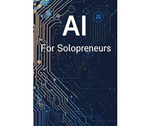 AI For Solopreneurs: A Practical Guide To Using Smart Tools To Save Time, Grow Faster, And Build More With Less