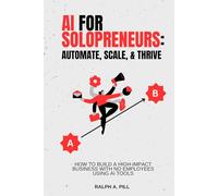 AI for Solopreneurs - Automate, Scale, and Thrive: How to Build a High-Impact Business with No Employees Using AI Tools