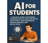 AI for Students: A Practical Guide to Mastering Academics with AI Tools for Better Study Habits, Time Management, Writing, Research, and Mental Focus