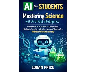 AI for Students: Mastering Science with Artificial Intelligence: How to use AI as a Tutor to Understand Biology, Chemistry, Physics, Labs, and Research- Without Cheating Yourself