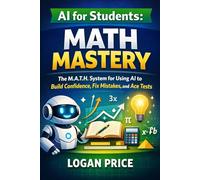 AI for Students: Math Mastery: The M.A.T.H. System for Using AI to Build Confidence, Fix Mistakes, and Ace Tests