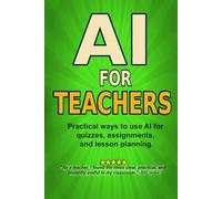 AI For Teachers: Practical Ways to Use Artificial Intelligence for Quizzes, Lesson Planning, Feedback, and Saving Time
