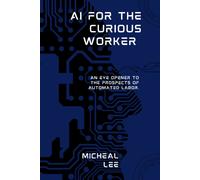 Ai For The Curious Worker: An Eye Opener To The Prospects Of Automated Labor.