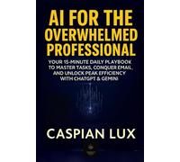 AI FOR THE OVERWHELMED PROFESSIONAL: Your 15-Minute Daily Playbook to Master Tasks, Conquer Email, and Unlock Peak Efficiency with ChatGPT & Gemini