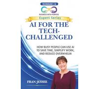 AI FOR THE TECH-CHALLENGED: How Busy People Can Use AI to Save Time, Simplify Work, and Reduce Overwhelm