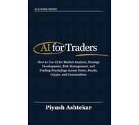 AI for Traders: How to Use AI for Market Analysis, Strategy Development, Risk Management, and Trading Psychology Across Forex, Stocks, Crypto, and Commodities