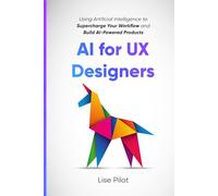 AI for UX Designers: Using Artificial Intelligence to Supercharge Your Workflow and Build AI-Powered Products