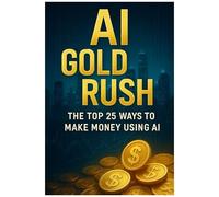 Ai Gold Rush: The Top 25 Ways To Make Money Using Ai: Step-By-Step Methods To Build Income Streams With Artificial Intelligence Even If Youre Not A Tech Expert