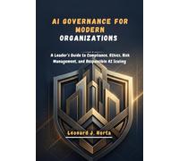 AI GOVERNANCE FOR MODERN ORGANIZATIONS: A Leader’s Guide to Compliance, Ethics, Risk Management, and Responsible AI Scaling