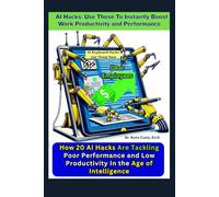AI Hacks: Use These To Instantly Boost Work Productivity and Performance: How 20 Employees Tackle Poor Performance and Low Productivity in the Age of Intelligence