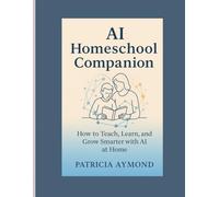 AI Homeschool Companion: How to Teach, Learn, and Grow Smarter with AI at Home