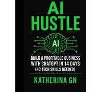 AI Hustle: Build a Profitable Business with ChatGPT in 14 Days (No Tech Skills Needed): Launch Freelance Offers, Digital Products & Passive Income Streams Using Free AI Tools _ Step by Step