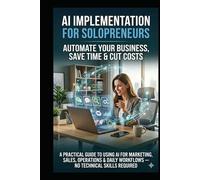 AI Implementation Tools for Solopreneurs to Automate your Business to Save Time and Cut Costs: A Practical Guide to Using AI for Marketing, Sales, Operations & Daily Workflows - No Technical Skills