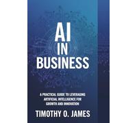 AI in Business: A Practical Guide to Leveraging Artificial Intelligence for Growth and Innovation