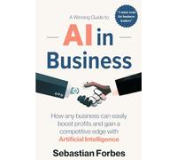 AI in Business: A Winning Guide to Artificial Intelligence: How Any Business Can Easily Boost Profits, Transform Operations and Gain a Competitive Edge with AI
