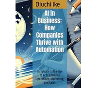 AI in Business: How Companies Thrive with Automation: Insights into the Use of AI to Enhance Operations, Marketing, and Sales