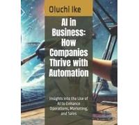 Ai In Business: How Companies Thrive With Automation: Insights Into The Use Of Ai To Enhance Operations, Marketing, And Sales
