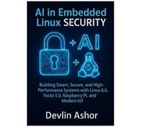 Ai In Embedded Linux Security: Building Smart, Secure, And High-Performance Systems With Linux 6.6, Yocto 5.0, Raspberry Pi, And Modern Iot