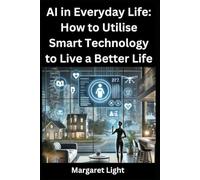 AI in Everyday Life: How to Utilise Smart Technology to Live a Better Life.: Use artificial intelligence tools daily to simplify tasks, save time, and improve life.