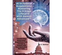Ai In Federal Acquisitions: Mastering The 9-Stage Lifecycle With Gemini Advanced: Transforming Government Acquisitions From Concept To Closeout With Next-Generation Nlp Tools