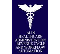 AI in Healthcare Administration: Revenue Cycle and Workflow Automation: How Intelligent Systems Are Streamlining Operations, Cutting Costs, and Improving Financial Performance in Healthcare