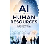 AI in Human Resources: A Practical Guide to Recruiting, Training, and Managing Talent With Artificial Intelligence